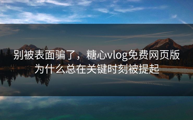 别被表面骗了，糖心vlog免费网页版为什么总在关键时刻被提起