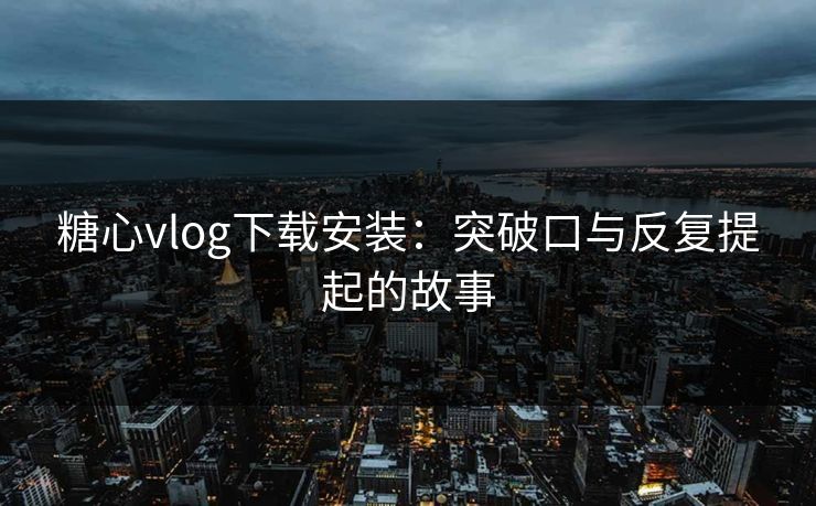 糖心vlog下载安装：突破口与反复提起的故事