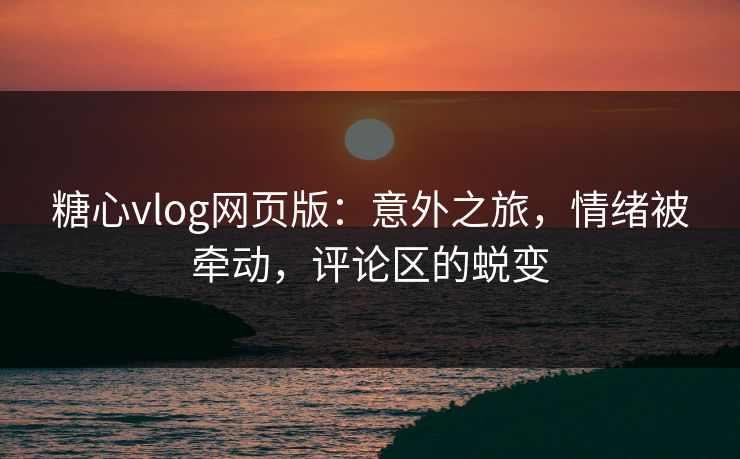 糖心vlog网页版：意外之旅，情绪被牵动，评论区的蜕变