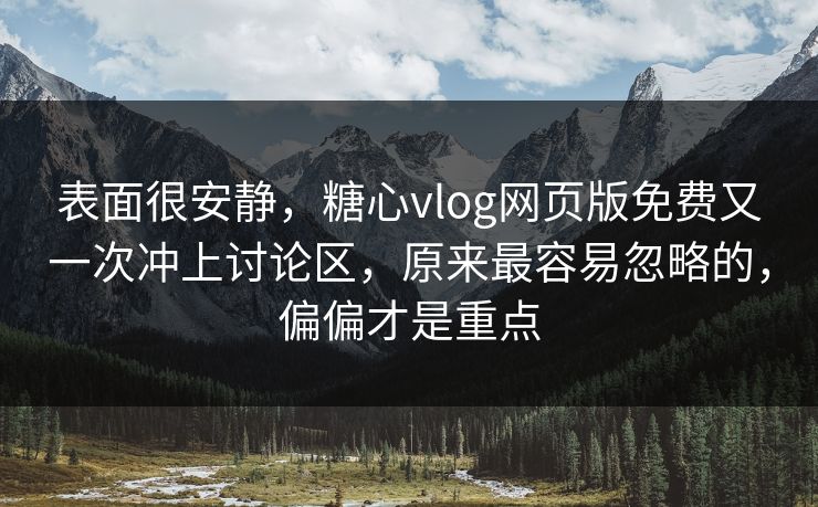 表面很安静，糖心vlog网页版免费又一次冲上讨论区，原来最容易忽略的，偏偏才是重点