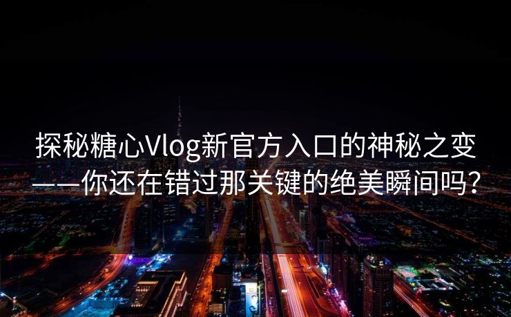 探秘糖心Vlog新官方入口的神秘之变——你还在错过那关键的绝美瞬间吗？