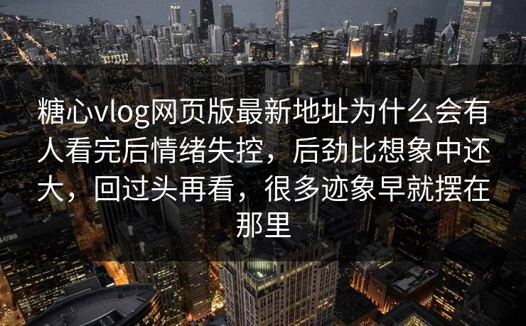 糖心vlog网页版最新地址为什么会有人看完后情绪失控，后劲比想象中还大，回过头再看，很多迹象早就摆在那里