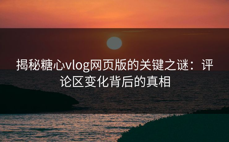 揭秘糖心vlog网页版的关键之谜：评论区变化背后的真相