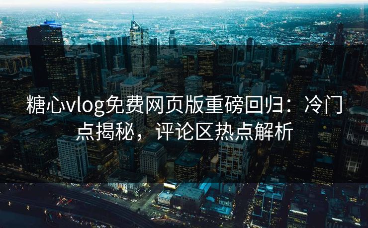 糖心vlog免费网页版重磅回归：冷门点揭秘，评论区热点解析