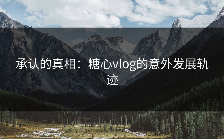 承认的真相：糖心vlog的意外发展轨迹