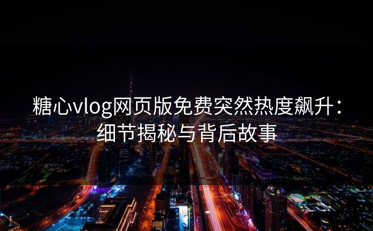 糖心vlog网页版免费突然热度飙升：细节揭秘与背后故事