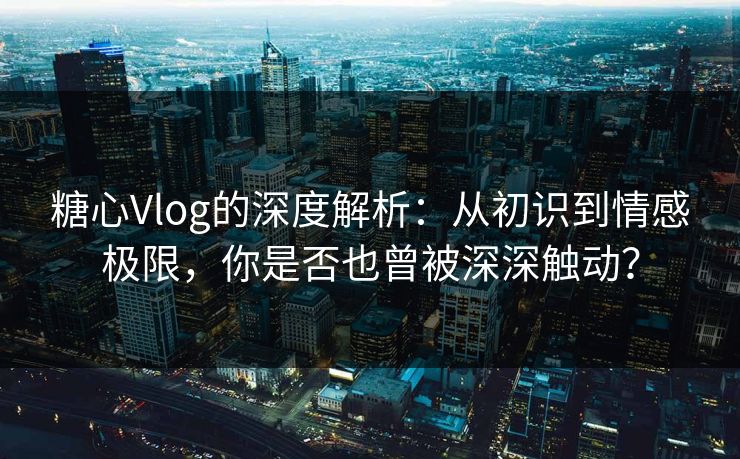 糖心Vlog的深度解析：从初识到情感极限，你是否也曾被深深触动？