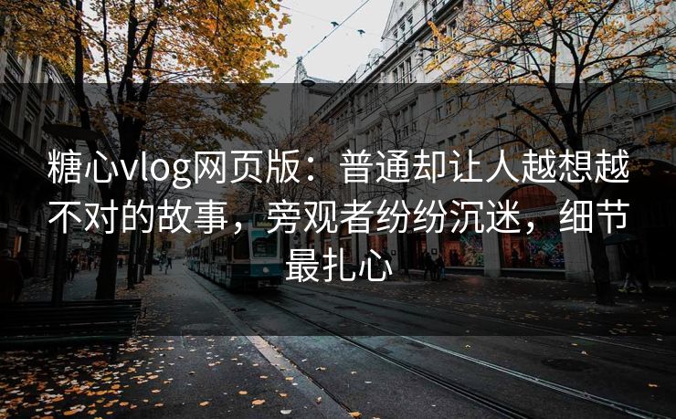 糖心vlog网页版：普通却让人越想越不对的故事，旁观者纷纷沉迷，细节最扎心