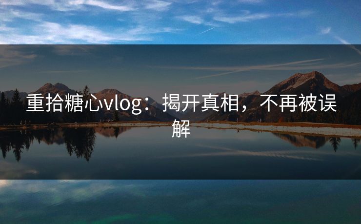 重拾糖心vlog：揭开真相，不再被误解