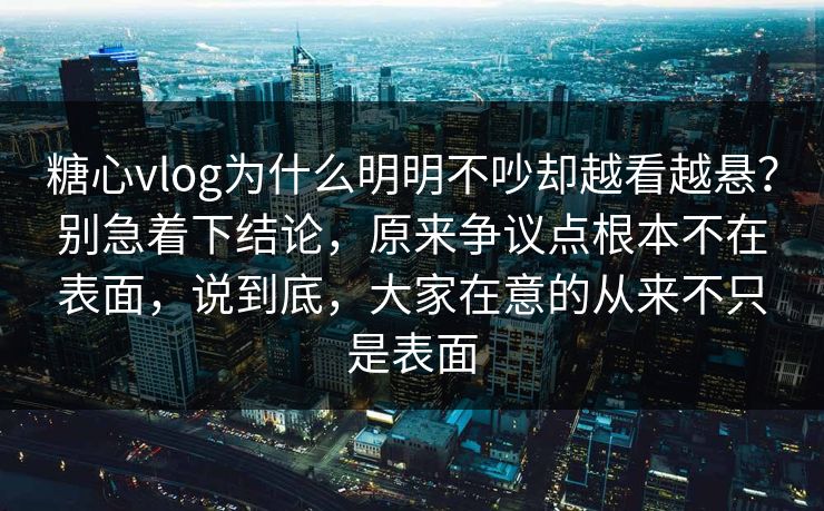糖心vlog为什么明明不吵却越看越悬？别急着下结论，原来争议点根本不在表面，说到底，大家在意的从来不只是表面
