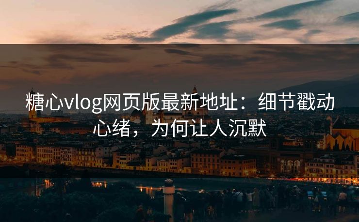 糖心vlog网页版最新地址：细节戳动心绪，为何让人沉默