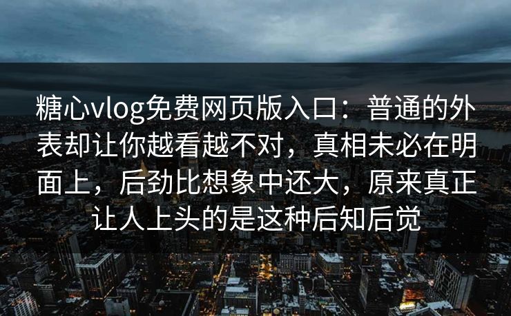 糖心vlog免费网页版入口：普通的外表却让你越看越不对，真相未必在明面上，后劲比想象中还大，原来真正让人上头的是这种后知后觉