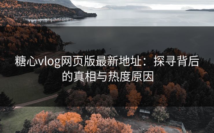 糖心vlog网页版最新地址：探寻背后的真相与热度原因