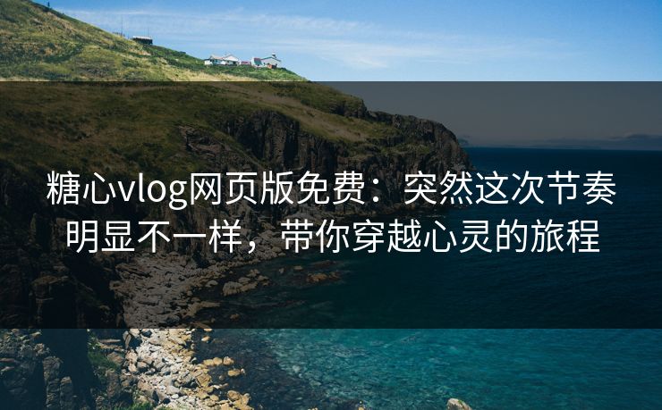 糖心vlog网页版免费：突然这次节奏明显不一样，带你穿越心灵的旅程