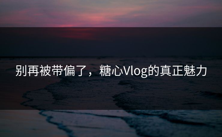 别再被带偏了，糖心Vlog的真正魅力