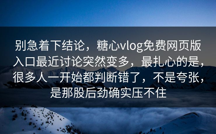 别急着下结论，糖心vlog免费网页版入口最近讨论突然变多，最扎心的是，很多人一开始都判断错了，不是夸张，是那股后劲确实压不住