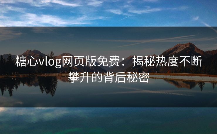 糖心vlog网页版免费：揭秘热度不断攀升的背后秘密