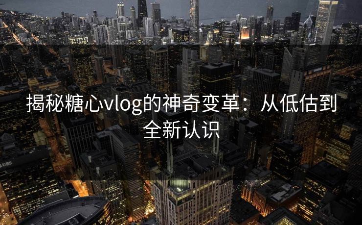 揭秘糖心vlog的神奇变革：从低估到全新认识
