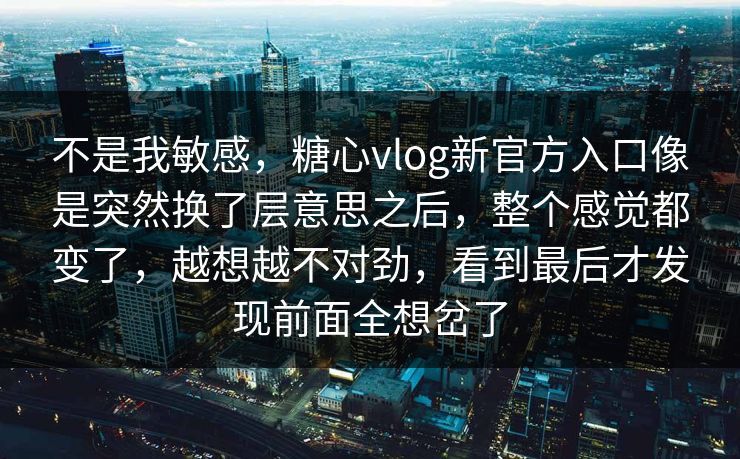 不是我敏感，糖心vlog新官方入口像是突然换了层意思之后，整个感觉都变了，越想越不对劲，看到最后才发现前面全想岔了