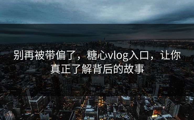 别再被带偏了，糖心vlog入口，让你真正了解背后的故事