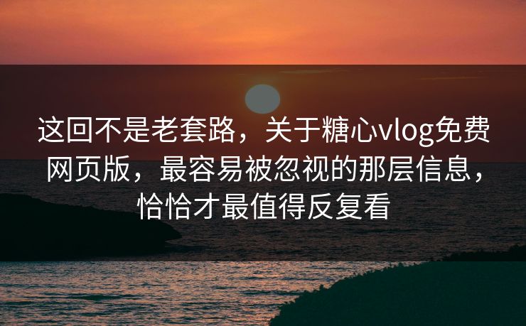 这回不是老套路，关于糖心vlog免费网页版，最容易被忽视的那层信息，恰恰才最值得反复看
