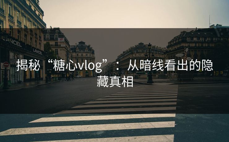 揭秘“糖心vlog”：从暗线看出的隐藏真相