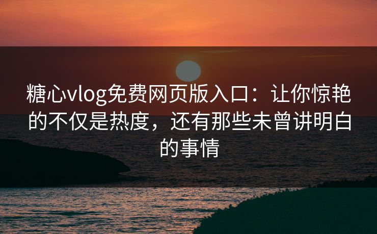 糖心vlog免费网页版入口：让你惊艳的不仅是热度，还有那些未曾讲明白的事情