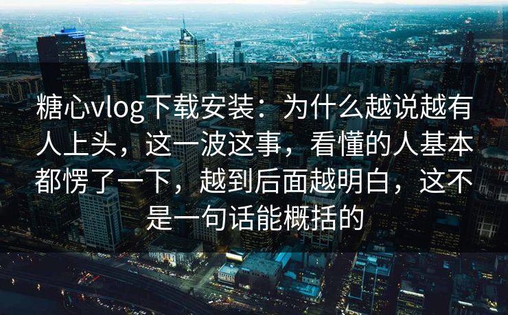 糖心vlog下载安装：为什么越说越有人上头，这一波这事，看懂的人基本都愣了一下，越到后面越明白，这不是一句话能概括的