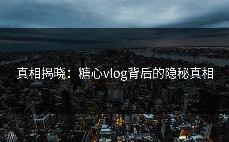 真相揭晓：糖心vlog背后的隐秘真相