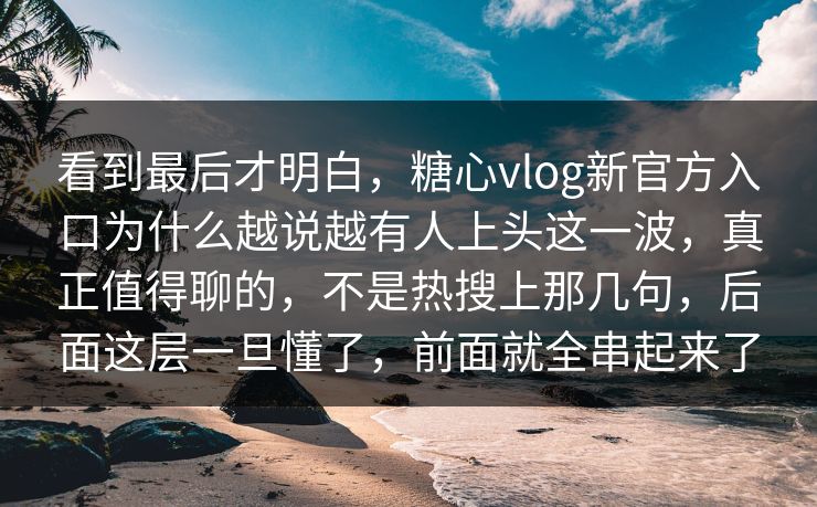 看到最后才明白，糖心vlog新官方入口为什么越说越有人上头这一波，真正值得聊的，不是热搜上那几句，后面这层一旦懂了，前面就全串起来了