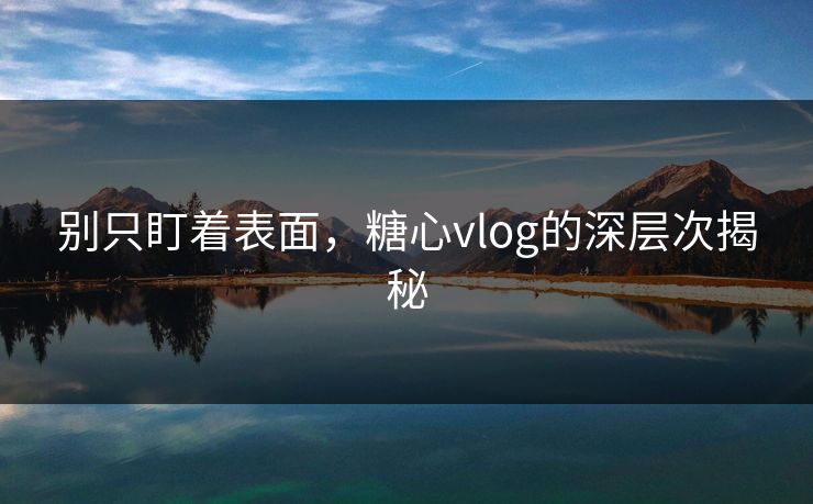 别只盯着表面，糖心vlog的深层次揭秘