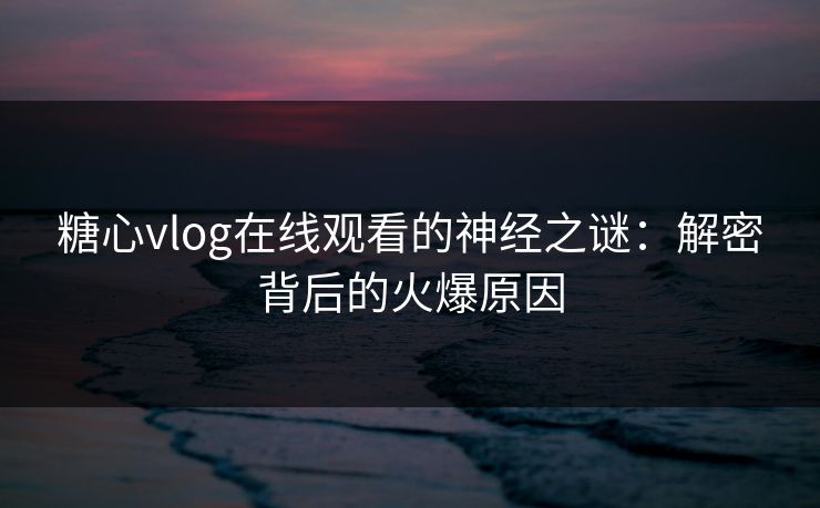 糖心vlog在线观看的神经之谜：解密背后的火爆原因