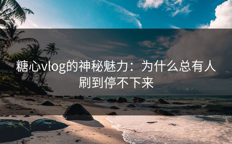 糖心vlog的神秘魅力：为什么总有人刷到停不下来