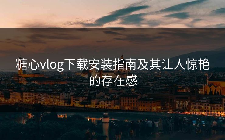 糖心vlog下载安装指南及其让人惊艳的存在感