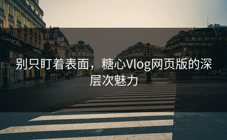 别只盯着表面，糖心Vlog网页版的深层次魅力