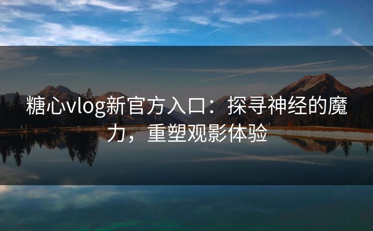 糖心vlog新官方入口：探寻神经的魔力，重塑观影体验