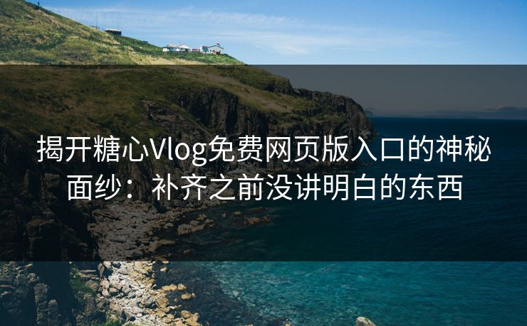 揭开糖心Vlog免费网页版入口的神秘面纱：补齐之前没讲明白的东西