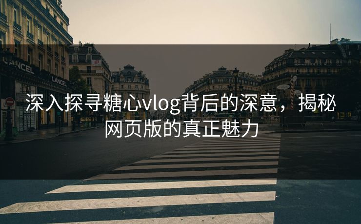 深入探寻糖心vlog背后的深意，揭秘网页版的真正魅力