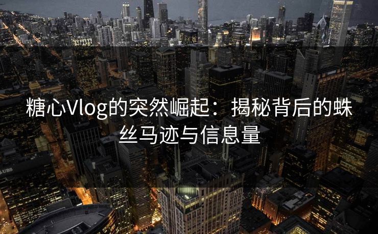 糖心Vlog的突然崛起：揭秘背后的蛛丝马迹与信息量
