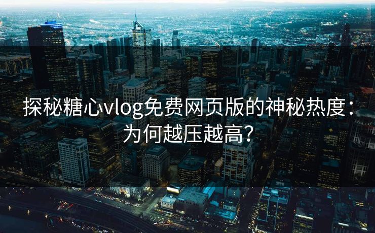 探秘糖心vlog免费网页版的神秘热度：为何越压越高？