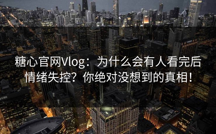 糖心官网Vlog：为什么会有人看完后情绪失控？你绝对没想到的真相！