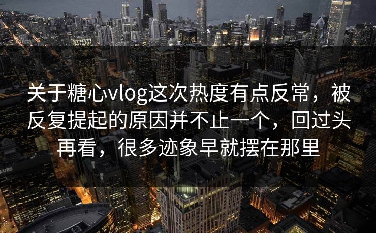 关于糖心vlog这次热度有点反常，被反复提起的原因并不止一个，回过头再看，很多迹象早就摆在那里