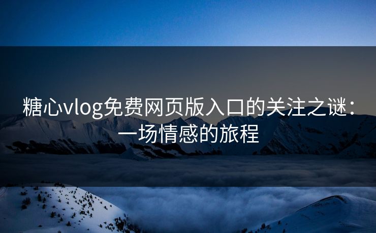 糖心vlog免费网页版入口的关注之谜：一场情感的旅程