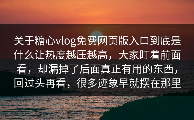 关于糖心vlog免费网页版入口到底是什么让热度越压越高，大家盯着前面看，却漏掉了后面真正有用的东西，回过头再看，很多迹象早就摆在那里