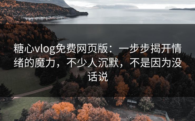 糖心vlog免费网页版：一步步揭开情绪的魔力，不少人沉默，不是因为没话说