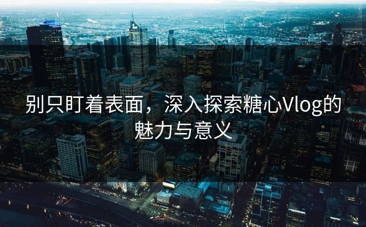 别只盯着表面，深入探索糖心Vlog的魅力与意义