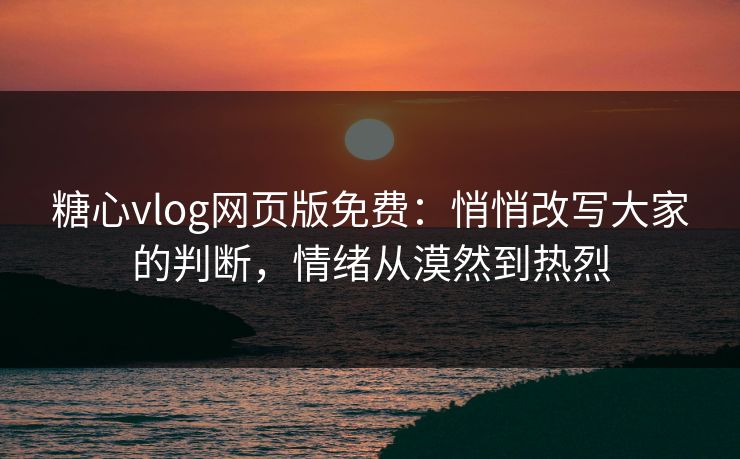 糖心vlog网页版免费：悄悄改写大家的判断，情绪从漠然到热烈