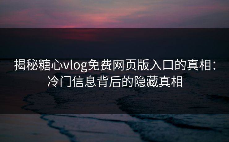 揭秘糖心vlog免费网页版入口的真相：冷门信息背后的隐藏真相