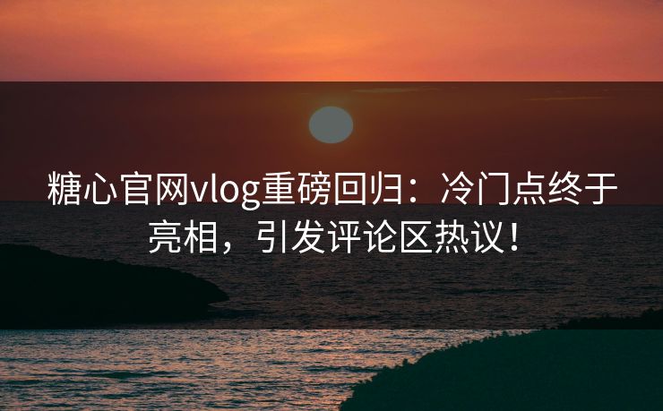 糖心官网vlog重磅回归：冷门点终于亮相，引发评论区热议！