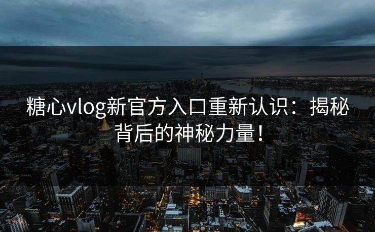 糖心vlog新官方入口重新认识：揭秘背后的神秘力量！